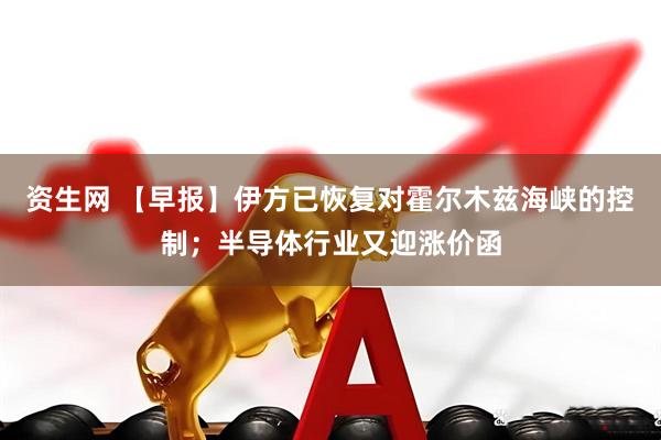 资生网 【早报】伊方已恢复对霍尔木兹海峡的控制；半导体行业又迎涨价函
