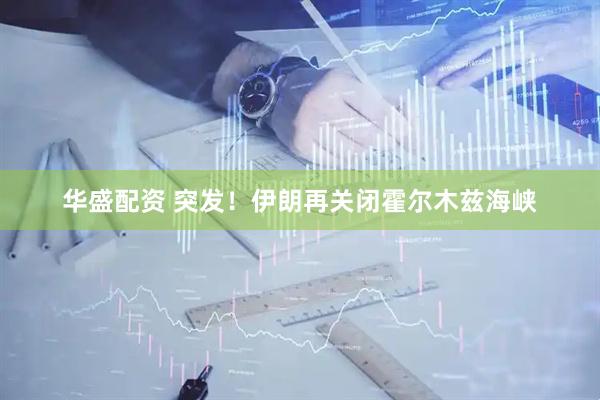 华盛配资 突发！伊朗再关闭霍尔木兹海峡