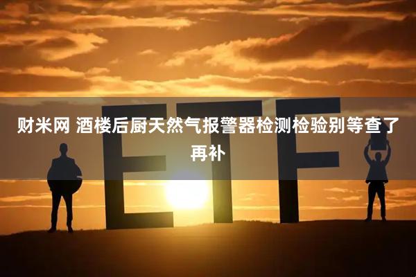 财米网 酒楼后厨天然气报警器检测检验别等查了再补