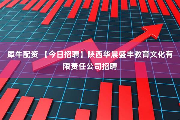 犀牛配资 【今日招聘】陕西华晨盛丰教育文化有限责任公司招聘