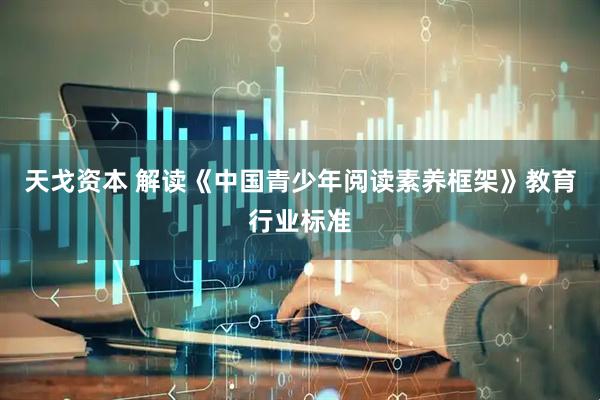 天戈资本 解读《中国青少年阅读素养框架》教育行业标准