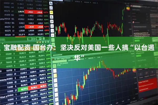 宝融配资 国台办：坚决反对美国一些人搞“以台遏华”