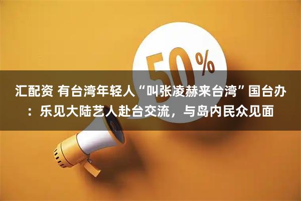 汇配资 有台湾年轻人“叫张凌赫来台湾”国台办：乐见大陆艺人赴台交流，与岛内民众见面