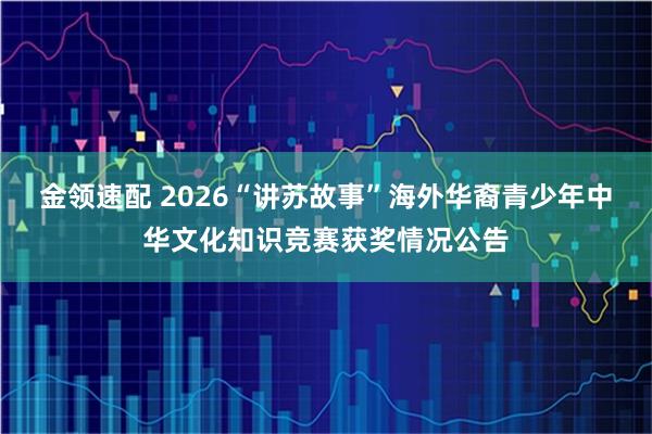 金领速配 2026“讲苏故事”海外华裔青少年中华文化知识竞赛获奖情况公告