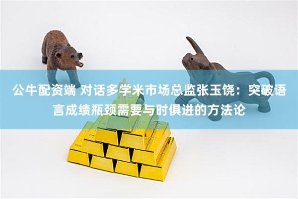 公牛配资端 对话多学米市场总监张玉饶：突破语言成绩瓶颈需要与时俱进的方法论