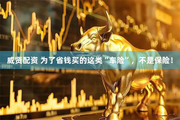 威贤配资 为了省钱买的这类“车险”，不是保险！