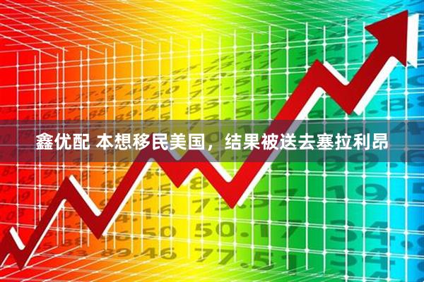 鑫优配 本想移民美国，结果被送去塞拉利昂
