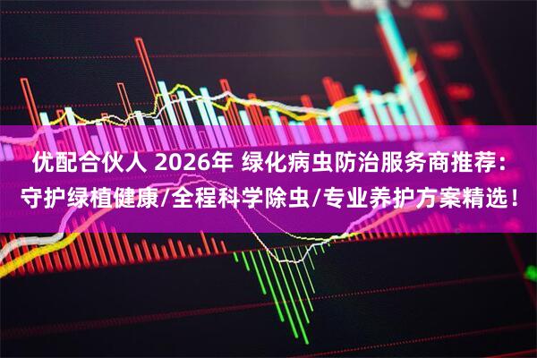 优配合伙人 2026年 绿化病虫防治服务商推荐:守护绿植健康/全程科学除虫/专业养护方案精选!
