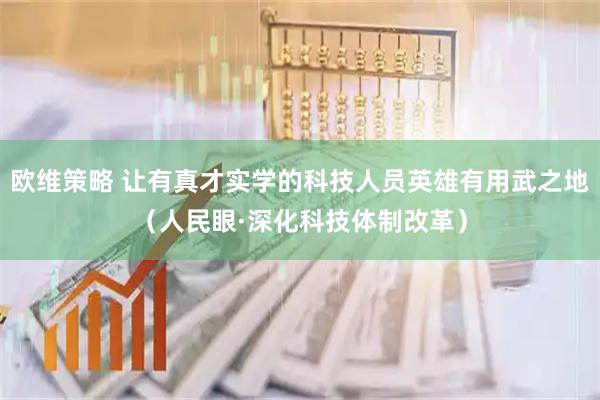 欧维策略 让有真才实学的科技人员英雄有用武之地（人民眼·深化科技体制改革）