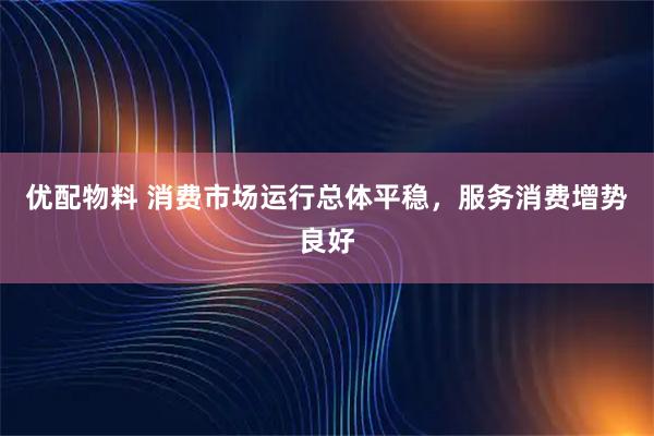 优配物料 消费市场运行总体平稳，服务消费增势良好