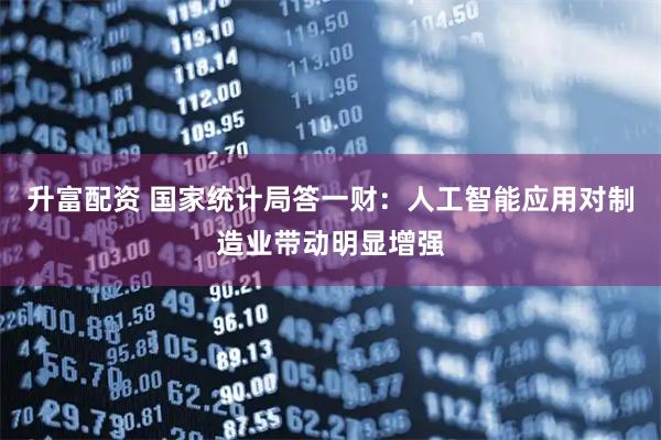 升富配资 国家统计局答一财：人工智能应用对制造业带动明显增强