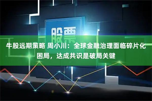 牛股远期策略 周小川：全球金融治理面临碎片化困局，达成共识是破局关键
