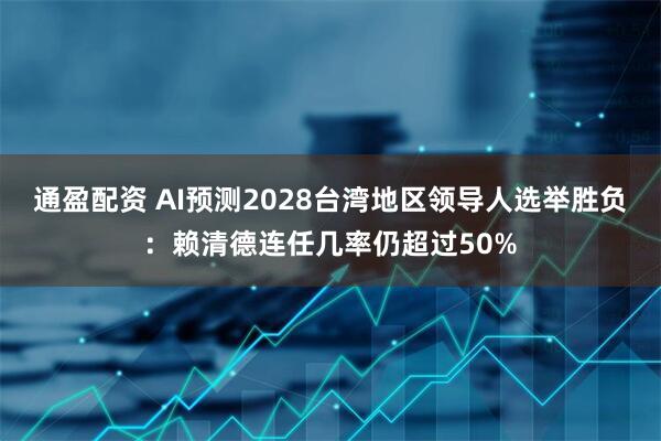 通盈配资 AI预测2028台湾地区领导人选举胜负：赖清德连任几率仍超过50%