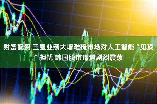 财富配资 三星业绩大增难掩市场对人工智能“见顶”担忧 韩国股市遭遇剧烈震荡