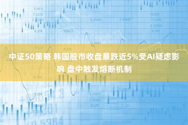 中证50策略 韩国股市收盘暴跌近5%受AI疑虑影响 盘中触发熔断机制