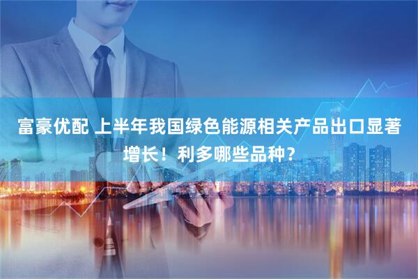 富豪优配 上半年我国绿色能源相关产品出口显著增长！利多哪些品种？