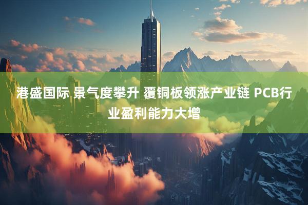 港盛国际 景气度攀升 覆铜板领涨产业链 PCB行业盈利能力大增