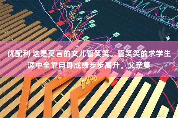 优配利 这是莫言的女儿管笑笑。管笑笑的求学生涯中全靠自身成绩步步高升。父亲莫