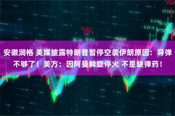 安徽润格 美媒披露特朗普暂停空袭伊朗原因：导弹不够了！美方：因阿曼斡旋停火 不是缺弹药！