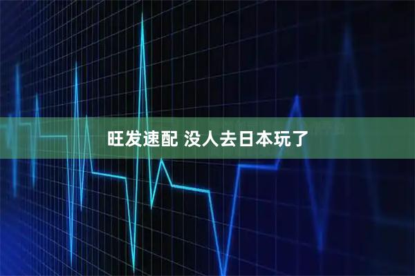旺发速配 没人去日本玩了
