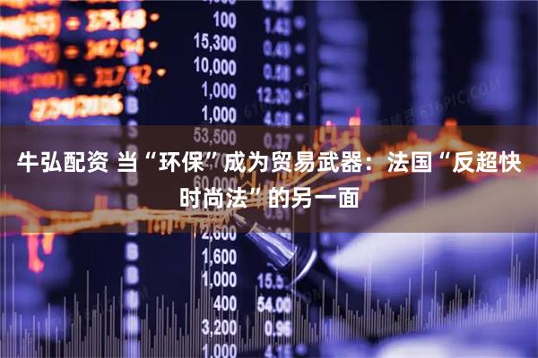 牛弘配资 当“环保”成为贸易武器：法国“反超快时尚法”的另一面