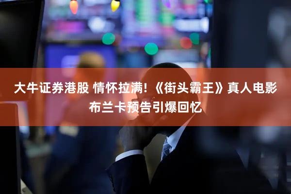 大牛证券港股 情怀拉满! 《街头霸王》真人电影布兰卡预告引爆回忆